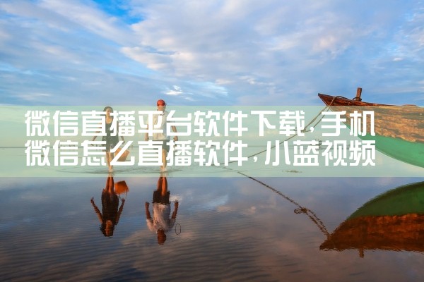 微信直播平台软件下载|小蓝视频